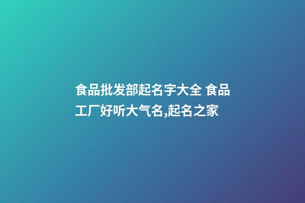 食品批发部起名字大全 食品工厂好听大气名,起名之家-第1张-公司起名-玄机派